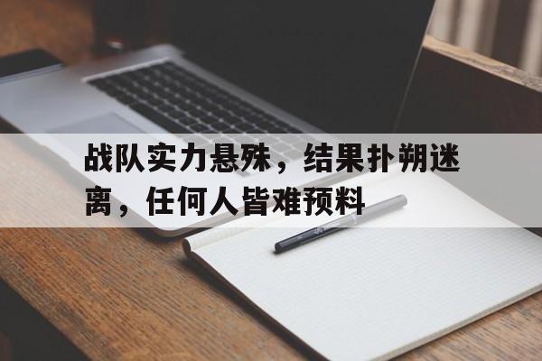 战队实力悬殊,结果扑朔迷离,任何人皆难预料 战队实力悬殊,结果扑朔迷离,任何人皆难预料